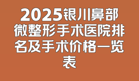 2025银川鼻部微整形手术医院排名及手术价格一览表