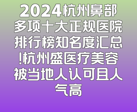 2024杭州鼻部多项十大正规医院排行榜知名度汇总！杭州盛医疗美容被当地人认可且人气高