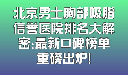 北京男士胸部吸脂信誉医院排名大解密：最新口碑榜单重磅出炉！