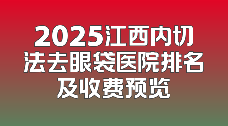 2025江西内切法去眼袋医院排名及收费预览