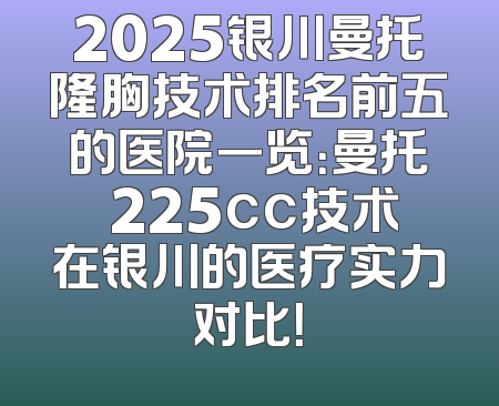 2025银川曼托隆胸技术排名前五的医院一览：曼托 225cc技术在银川的医疗实力对比！