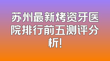 苏州最新烤资牙医院排行前五测评分析！