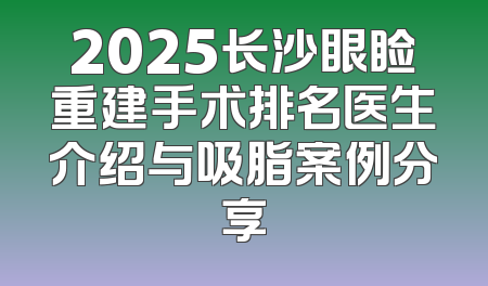 2025长沙眼睑重建手术排名医生介绍与吸脂案例分享