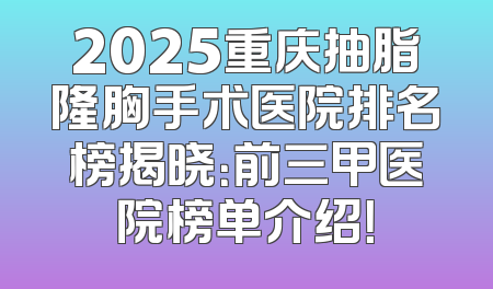 2025重庆抽脂隆胸手术医院排名榜揭晓：前三甲医院榜单介绍！
