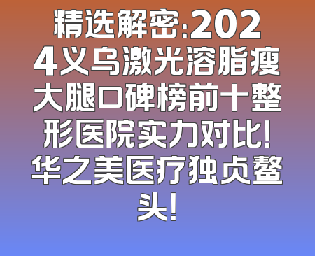 精选解密：2024义乌激光溶脂瘦大腿口碑榜前十整形医院实力对比！华之美医疗独占鳌头！