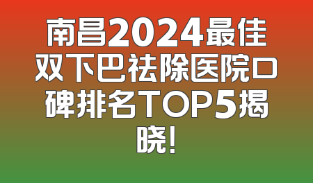 南昌2024最佳双下巴祛除医院口碑排名TOP5揭晓！