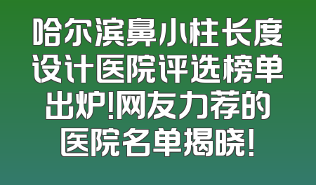 哈尔滨鼻小柱长度设计医院评选榜单出炉！网友力荐的医院名单揭晓！