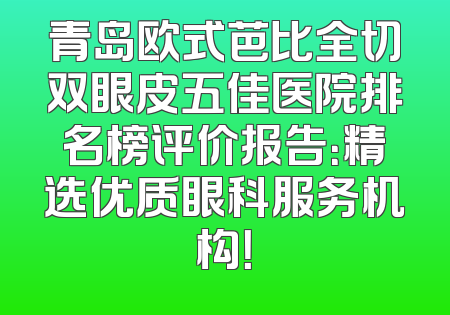 青岛欧式芭比全切双眼皮五佳医院排名榜评价报告：精选优质眼科服务机构！