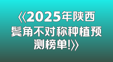 《2025年陕西鬓角不对称种植预测榜单！》