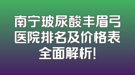 南宁玻尿酸丰眉弓医院排名及价格表全面解析！
