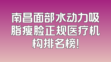 南昌面部水动力吸脂瘦脸正规医疗机构排名榜！