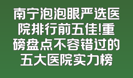 南宁泡泡眼严选医院排行前五佳！重磅盘点不容错过的五大医院实力榜