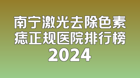 南宁激光去除色素痣正规医院排行榜2024