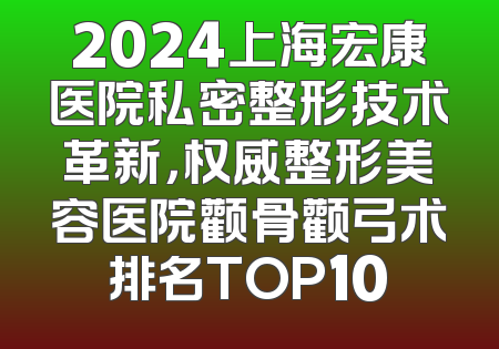 2024上海宏康医院私密整形技术革新，权威整形美容医院颧骨颧弓术排名TOP10
