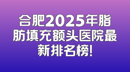 合肥2025年脂肪填充额头医院最新排名榜！