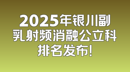 2025年银川副乳射频消融公立科排名发布！