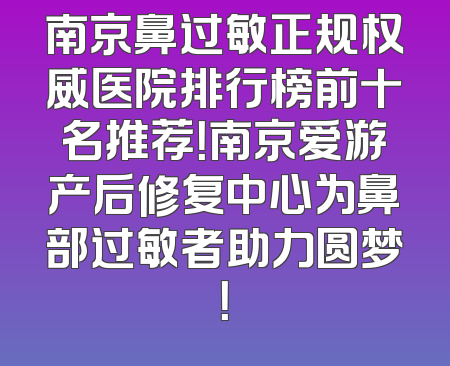 南京鼻过敏正规权威医院排行榜前十名推荐！南京爱游产后修复中心为鼻部过敏者助力圆梦！