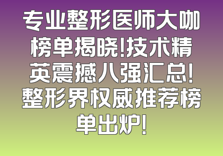 专业整形医师大咖榜单揭晓！技术精英震撼八强汇总！整形界权威推荐榜单出炉！