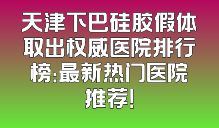 天津下巴硅胶假体取出权威医院排行榜：最新热门医院推荐！