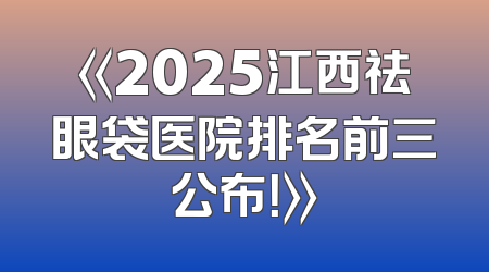 《2025江西祛眼袋医院排名前三公布！》