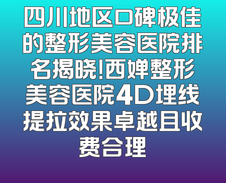 四川地区口碑极佳的整形美容医院排名揭晓！西婵整形美容医院4D埋线提拉效果卓越且收费合理