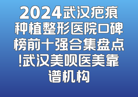 2024武汉疤痕种植整形医院口碑榜前十强合集盘点！武汉美呗医美靠谱机构