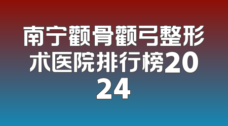 南宁颧骨颧弓整形术医院排行榜2024