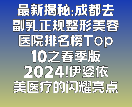 最新揭秘：成都去副乳正规整形美容医院排名榜Top 10之春季版 2024！伊姿依美医疗的闪耀亮点