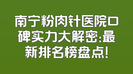 南宁粉肉针医院口碑实力大解密：最新排名榜盘点！