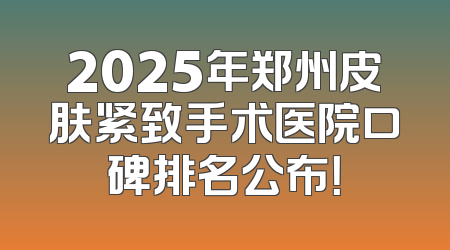 2025年郑州皮肤紧致手术医院口碑排名公布！
