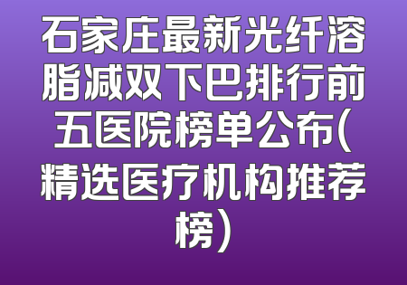 石家庄最新光纤溶脂减双下巴排行前五医院榜单公布（精选医疗机构推荐榜）