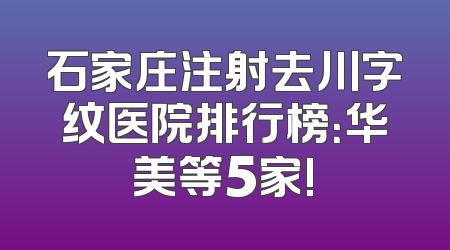 石家庄注射去川字纹医院排行榜：华美等5家!