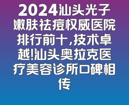 2024汕头光子嫩肤祛痘权威医院排行前十，技术卓越！汕头奥拉克医疗美容诊所口碑相传