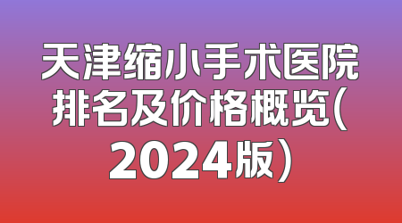 天津缩小手术医院排名及价格概览（2024版）