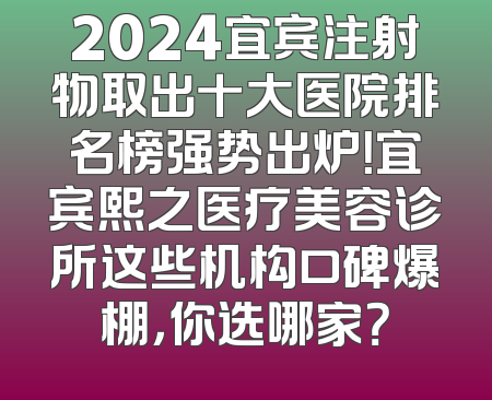 2024宜宾注射物取出十大医院排名榜强势出炉！宜宾熙之医疗美容诊所这些机构口碑爆棚，你选哪家？