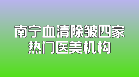 南宁血清除皱四家热门医美机构