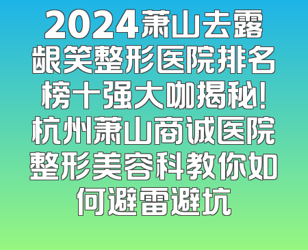 2024萧山去露龈笑整形医院排名榜十强大咖揭秘！杭州萧山商诚医院整形美容科教你如何避雷避坑