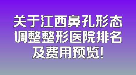 关于江西鼻孔形态调整整形医院排名及费用预览！