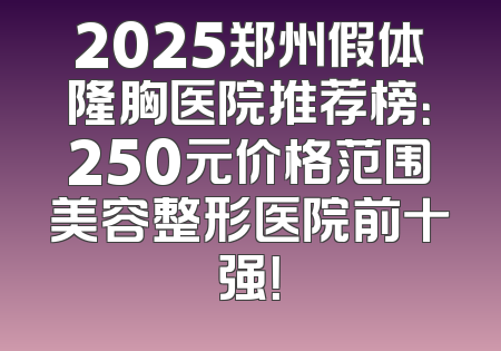2025郑州假体隆胸医院推荐榜：250元价格范围美容整形医院前十强！