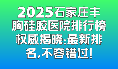 2025石家庄丰胸硅胶医院排行榜权威揭晓：最新排名，不容错过！