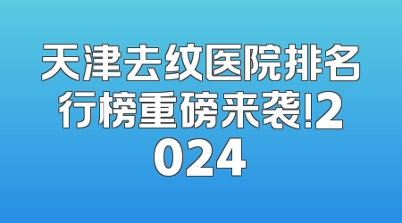 天津去纹医院排名行榜重磅来袭!2024