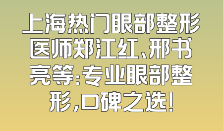 上海热门眼部整形医师郑江红、邢书亮等：专业眼部整形，口碑之选！