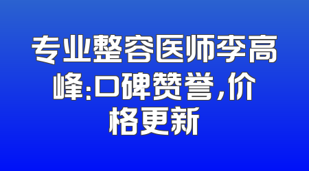 专业整容医师李高峰：口碑赞誉，价格更新