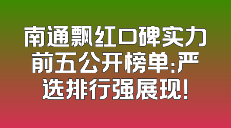南通飘红口碑实力前五公开榜单：严选排行强展现！