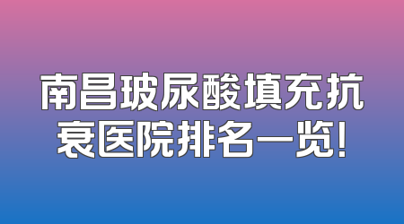 南昌玻尿酸填充抗衰医院排名一览！