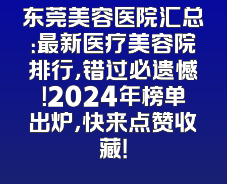 东莞美容医院汇总：最新医疗美容院排行，错过必遗憾！2024年榜单出炉，快来点赞收藏！