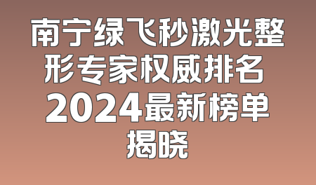 南宁绿飞秒激光整形专家权威排名 2024最新榜单揭晓
