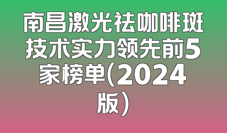 南昌激光祛咖啡斑技术实力领先前5家榜单（2024版）