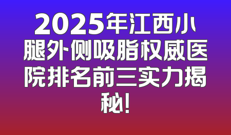 2025年江西小腿外侧吸脂权威医院排名前三实力揭秘！