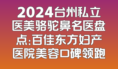 2024台州私立医美骆驼鼻名医盘点：百佳东方妇产医院美容口碑领跑